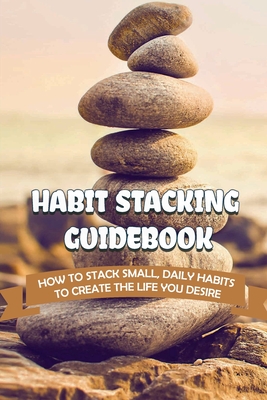 Habit Stacking Guidebook: How To Stack Small, Daily Habits To Create The Life You Desire By Stewart Breda Cover Image
