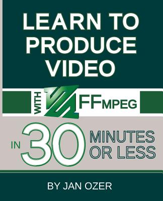 Learn to Produce Videos with FFmpeg: In Thirty Minutes or Less By Jan Lee Ozer Cover Image