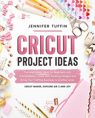 Cricut Project Ideas: Fun and Handy Ideas for Beginners and Intermediates. Create New Amazing Designs and Bring Your Crafting Business to An Cover Image