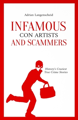 Infamous Con Artists and Scammers: History's Craziest True Crime Stories (True Crime International #11)
