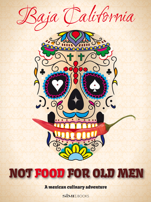 Not Food for Old Men: Baja California: A Mexican Culinary Adventure Cover Image