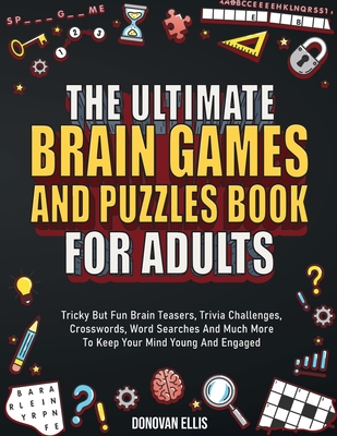 The Ultimate Brain Games And Puzzles Book For Adults: Tricky But Fun Brain Teasers, Trivia Challenges, Crosswords, Word Searches And Much More To Keep By Donovan Ellis Cover Image