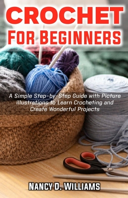 Crochet for Beginners: A Simple Step-by-Step Guide with Picture illustrations to Learn Crocheting and Create Wonderful Projects Cover Image
