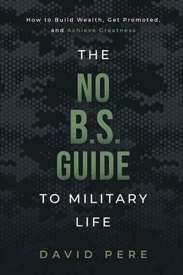 The No B.S. Guide to Military Life: How to build wealth, get promoted, and achieve greatness