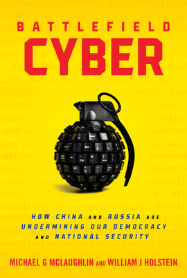 Battlefield Cyber: How China and Russia Are Undermining Our Democracy and National Security By William J. Holstein, Michael McLaughlin Cover Image