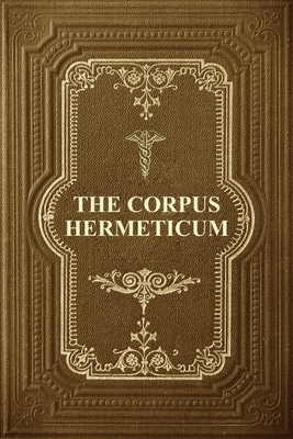The Corpus Hermeticum: Initiation Into Hermetics, The Hermetica Of Hermes Trismegistus Cover Image