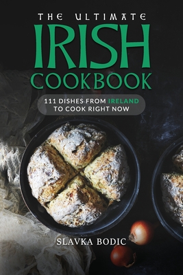 The Ultimate Irish Cookbook: 111 Dishes From Ireland To Cook Right Now By Slavka Bodic Cover Image