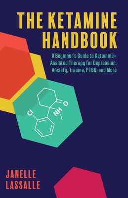 The Ketamine Handbook: A Beginner's Guide to Ketamine-Assisted Therapy for Depression, Anxiety, Trauma, PTSD, and More (Guides to Psychedelics & More) Cover Image