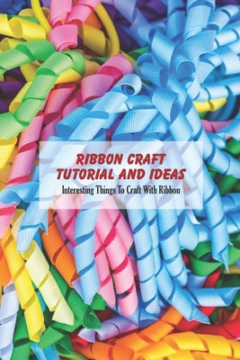 Ribbon Craft Tutorial and Ideas: Interesting Things To Craft With Ribbon: Ways to Craft with Ribbon for Women Cover Image