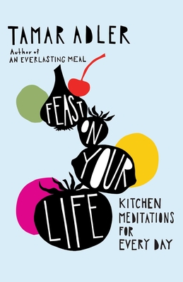 Feast on Your Life: Kitchen Meditations for Every Day By Tamar Adler Cover Image