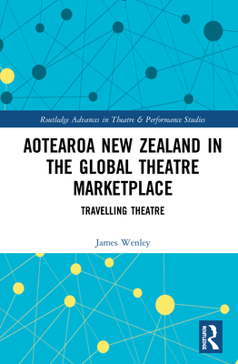 Aotearoa New Zealand in the Global Theatre Marketplace: Travelling Theatre (Routledge Advances in Theatre & Performance Studies) By James Wenley Cover Image