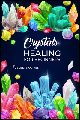 Crystals Healing for Beginners: Discovering the Power of Crystals. A Beginner's Guide to Crystal Healing (2023 Crash Course for Beginners) By Celeste Oliver Cover Image