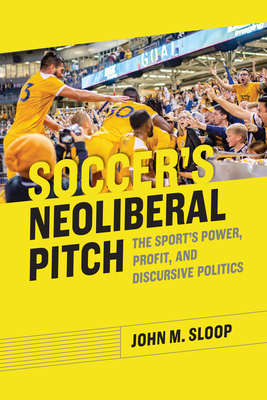 Soccer's Neoliberal Pitch: The Sport's Power, Profit, and Discursive Politics (Rhetoric, Culture, and Social Critique)