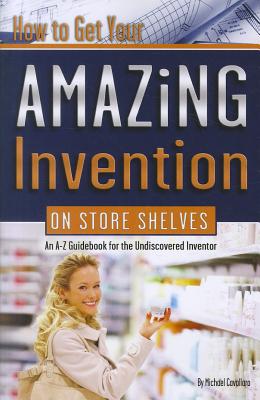 How to Get Your Amazing Invention on Store Shelves: An A-Z Guidebook for the Undiscovered Inventor Cover Image