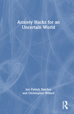 Anxiety Hacks for an Uncertain World By Jon Patrick Hatcher, Christopher Willard Cover Image