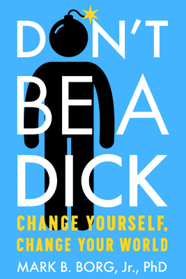 Don't Be a Dick: Change Yourself, Change Your World By Mark B. Borg Jr Cover Image