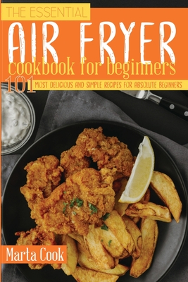 The Essential Air Fryer Cookbook For Beginners: 101 Most Delicious And Simple Recipes For Absolute Beginners Cover Image