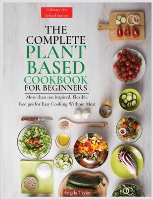 The Complete Plant Based Cookbook for Beginners: More than 100 Inspired, Flexible Recipes for Easy Cooking Without Meat By Angela Taylor Cover Image