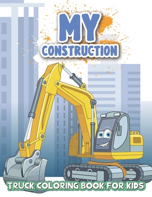 My Construction Truck Coloring Book for Kids: Coloring Book with Tractors, Monster Trucks, Fire Trucks, Dump Trucks, Cement Trucks, Diggers and Trucks Cover Image