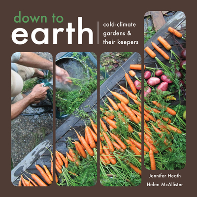 Down to Earth: Cold-Climate Gardens and Their Keepers By Helen McAllister, Jennifer Heath Cover Image