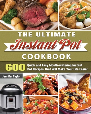 The Ultimate Instant Pot Cookbook: 600 Quick and Easy Mouth-watering Instant Pot Recipes That Will Make Your Life Easier By Jennifer Taylor Cover Image