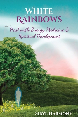 White Rainbows: Heal with Energy Medicine & Spiritual Development By Sibyl Harmony Cover Image
