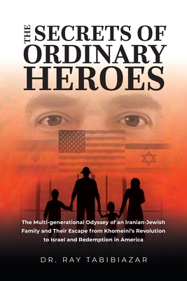 The Secrets of Ordinary Heroes: The Multi-Generational Odyssey of an Iranian-Jewish Family and Their Escape from Khomeini's Revolution to Israel and R Cover Image
