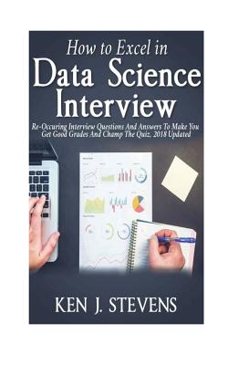 How To Excel In Data Science Interview: Re-Occuring Interview Questions And Answers To Make You Get Good Grades And Champ The Quiz, 2018 Updated Cover Image
