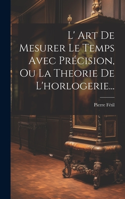 L' Art De Mesurer Le Temps Avec Précision, Ou La Theorie De L'horlogerie... Cover Image