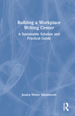 Building a Workplace Writing Center: A Sustainable Solution and Practical Guide By Jessica Weber Metzenroth Cover Image