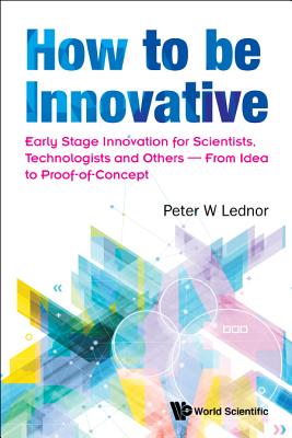 How to Be Innovative: Early Stage Innovation for Scientists, Technologists and Others - From Idea to Proof-Of-Concept Cover Image