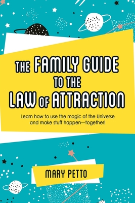 The Family Guide to the Law of Attraction: Learn How to Use the Magic of the Universe and Make Stuff Happen--Together! By Mary Petto Cover Image