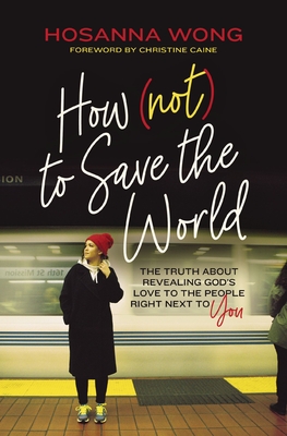 How (Not) to Save the World: The Truth about Revealing God's Love to the People Right Next to You Cover Image