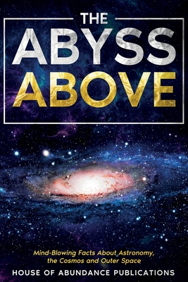 The Abyss Above: Mind-Blowing Facts About Astronomy, the Cosmos, and Outer Space By House of Abundance Publications Cover Image