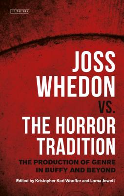 Joss Whedon vs. the Horror Tradition: The Production of Genre in Buffy and Beyond (International Library of the Moving Image) By Kristopher Karl Woofter (Editor), Lorna Jowett (Editor) Cover Image