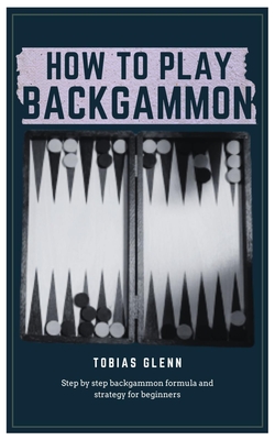How to Play Backgammon: Step by step backgammon formula and strategy for beginners By Tobias Glenn Cover Image