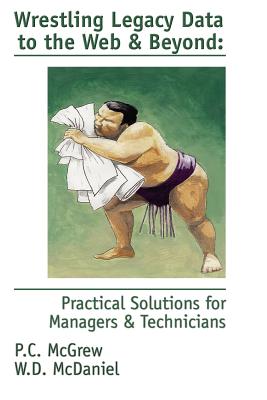 Wrestling Legacy Data to the Web & Beyond: Practical Solutions for Managers & Technicians By P. C. McGrew, W. D. McDaniel (Joint Author) Cover Image