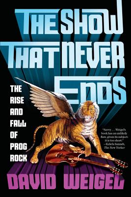 The Show That Never Ends: The Rise and Fall of Prog Rock By David Weigel Cover Image