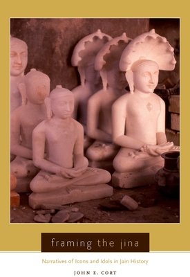 Framing the Jina: Narratives of Icons and Idols in Jain History By John Cort Cover Image