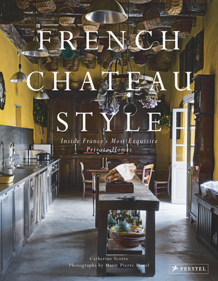 French Chateau Style: Inside France's Most Exquisite Private Homes By Catherine Scotto, Marie-Pierre Morel (Photographs by) Cover Image