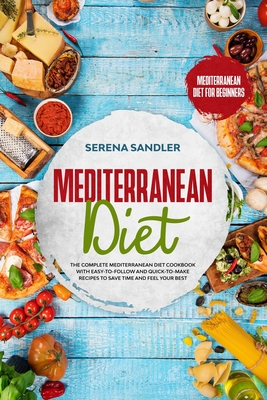 Mediterranean Diet: The Complete Mediterranean Diet Cookbook with Easy-to-Follow and Quick-to-Make Recipes to Save Time and Feel Your Best By Serena Sandler Cover Image