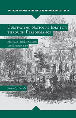 Cultivating National Identity Through Performance: American Pleasure Gardens and Entertainment (Palgrave Studies in Theatre and Performance History) By N. Stubbs Cover Image