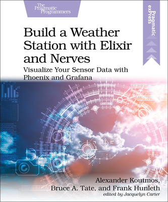 Build a Weather Station with Elixir and Nerves: Visualize Your Sensor Data with Phoenix and Grafana By Alexander Koutmos, Bruce Tate, Frank Hunleth Cover Image