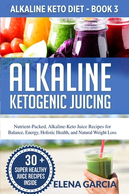 Alkaline Ketogenic Juicing: Nutrient-Packed, Alkaline-Keto Juice Recipes for Balance, Energy, Holistic Health, and Natural Weight Loss Cover Image