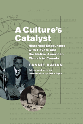 A Culture's Catalyst: Historical Encounters with Peyote and the Native American Church in Canada By Fannie Kahan, Erika Dyck (Introduction by), Abram Hoffer (With) Cover Image
