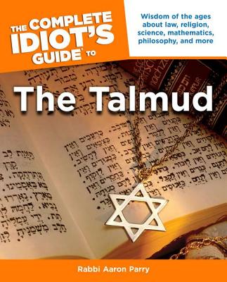 The Complete Idiot's Guide to the Talmud: Wisdom of the Ages About Law, Religion, Science, Mathematics, Philosophy, and Mo By Rabbi Aaron Parry Cover Image