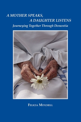 A Mother Speaks, A Daughter Listens: Journeying Together Through Dementia By Felicia Mitchell Cover Image
