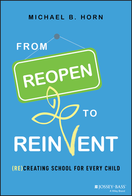 From Reopen to Reinvent: (Re)Creating School for Every Child By Michael B. Horn Cover Image