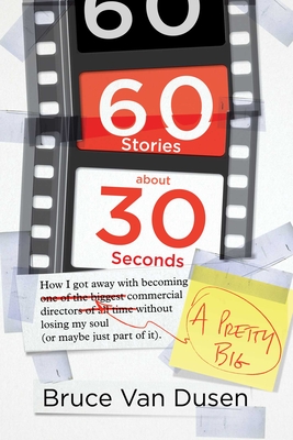 60 Stories About 30 Seconds: How I Got Away With Becoming a Pretty Big Commercial Director Without Losing My Soul (Or Maybe Just Part of It) By Bruce Van Dusen Cover Image