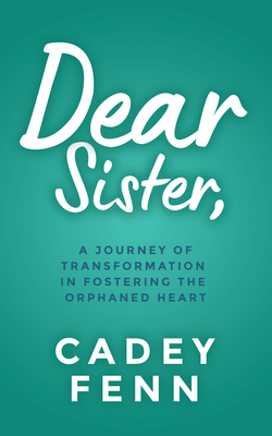 Dear Sister: A Journey of Transformation in Fostering the Orphaned Heart By Cadey Fenn Cover Image
